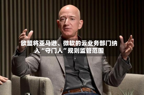 欧盟将亚马逊、微软的云业务部门纳入“守门人”规则监管范围-第3张图片