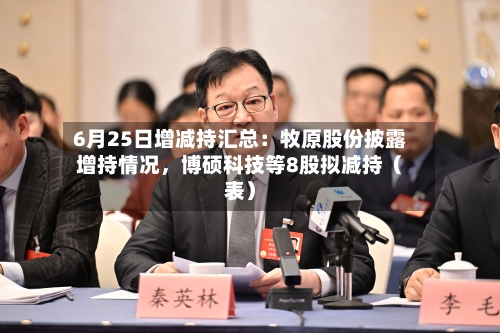 6月25日增减持汇总：牧原股份披露增持情况，博硕科技等8股拟减持（表）-第2张图片