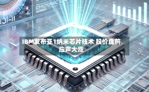 IBM发布亚1纳米芯片技术 股价盘前应声大涨-第1张图片