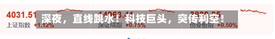 深夜	，直线跳水！科技巨头，突传利空！-第3张图片