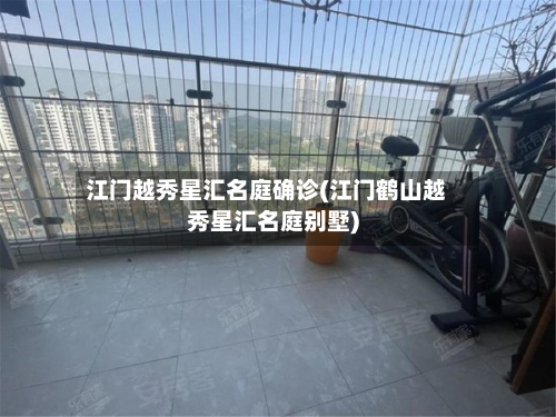 江门越秀星汇名庭确诊(江门鹤山越秀星汇名庭别墅)
