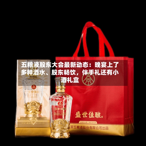 五粮液股东大会最新动态：晚宴上了多种酒水	、股东畅饮，伴手礼还有小酒礼盒-第2张图片