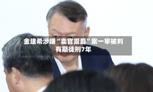 金建希涉嫌“卖官鬻爵”案一审被判有期徒刑7年-第2张图片