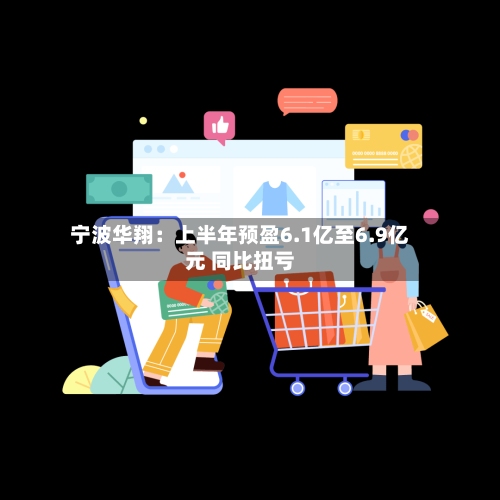 宁波华翔：上半年预盈6.1亿至6.9亿元 同比扭亏
