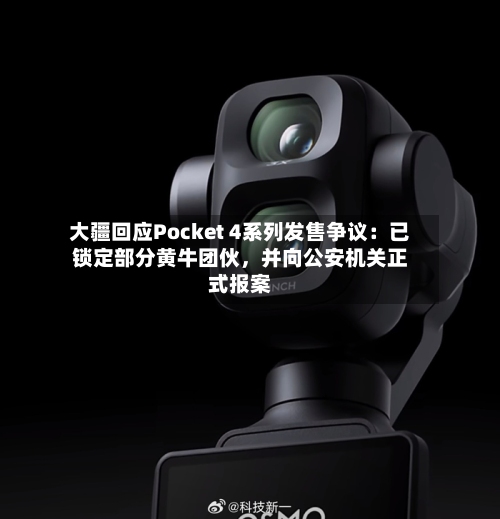 大疆回应Pocket 4系列发售争议：已锁定部分黄牛团伙，并向公安机关正式报案-第3张图片