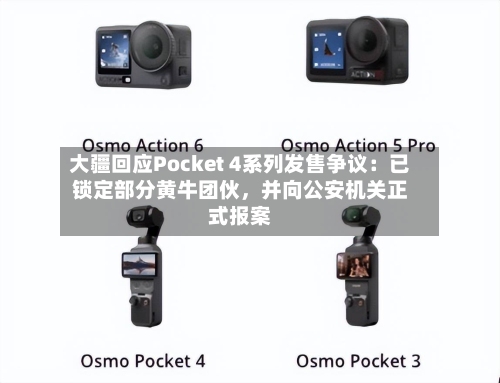 大疆回应Pocket 4系列发售争议：已锁定部分黄牛团伙，并向公安机关正式报案-第2张图片