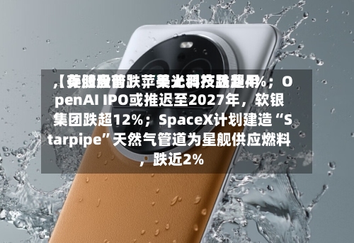 【美股盘前】苹果上调产品费用	，存储股普跌，美光科技跌超4%；OpenAI IPO或推迟至2027年，软银集团跌超12%；SpaceX计划建造“Starpipe”天然气管道为星舰供应燃料	，跌近2%-第3张图片