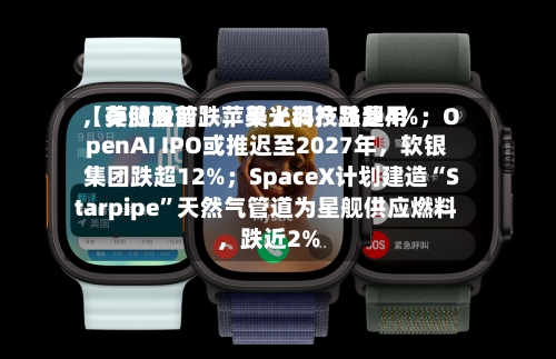 【美股盘前】苹果上调产品费用	，存储股普跌，美光科技跌超4%；OpenAI IPO或推迟至2027年，软银集团跌超12%；SpaceX计划建造“Starpipe	”天然气管道为星舰供应燃料，跌近2%-第2张图片