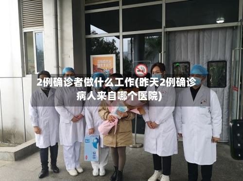 2例确诊者做什么工作(昨天2例确诊病人来自哪个医院)