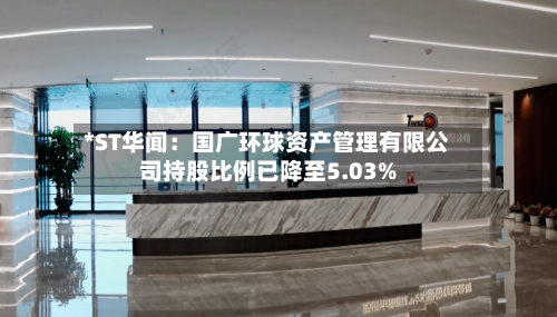 *ST华闻：国广环球资产管理有限公司持股比例已降至5.03%