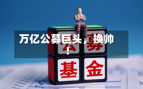 万亿公募巨头，换帅！