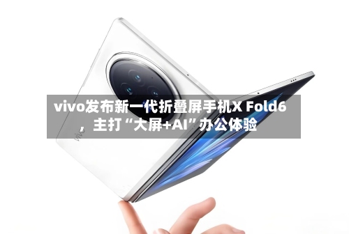 vivo发布新一代折叠屏手机X Fold6	，主打“大屏+AI”办公体验-第2张图片