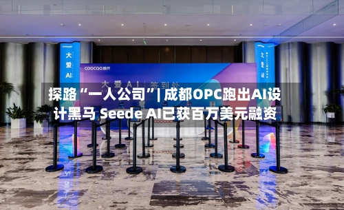 探路“一人公司”| 成都OPC跑出AI设计黑马 Seede AI已获百万美元融资-第2张图片