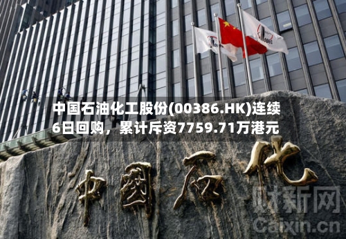 中国石油化工股份(00386.HK)连续6日回购，累计斥资7759.71万港元-第3张图片
