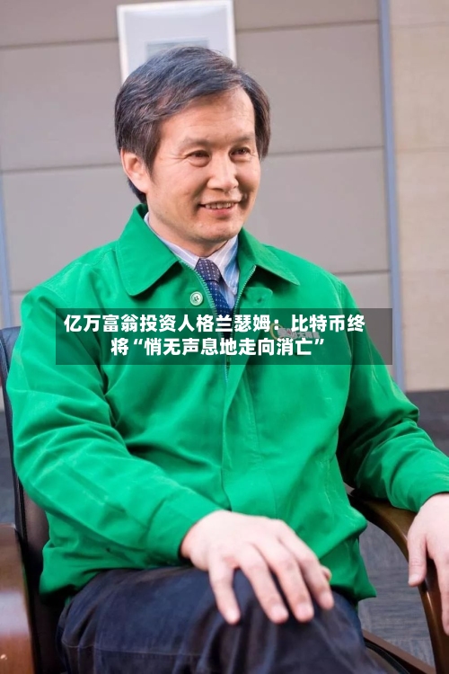 亿万富翁投资人格兰瑟姆：比特币终将“悄无声息地走向消亡”-第2张图片