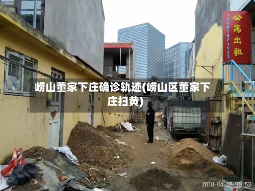 崂山董家下庄确诊轨迹(崂山区董家下庄扫黄)-第2张图片
