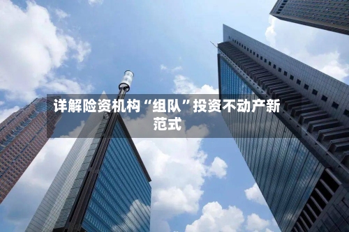 详解险资机构“组队	”投资不动产新范式-第2张图片