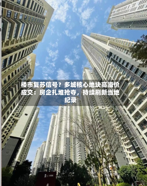 楼市复苏信号？多城核心地块高溢价成交：房企扎堆抢夺，持续刷新当地纪录-第2张图片
