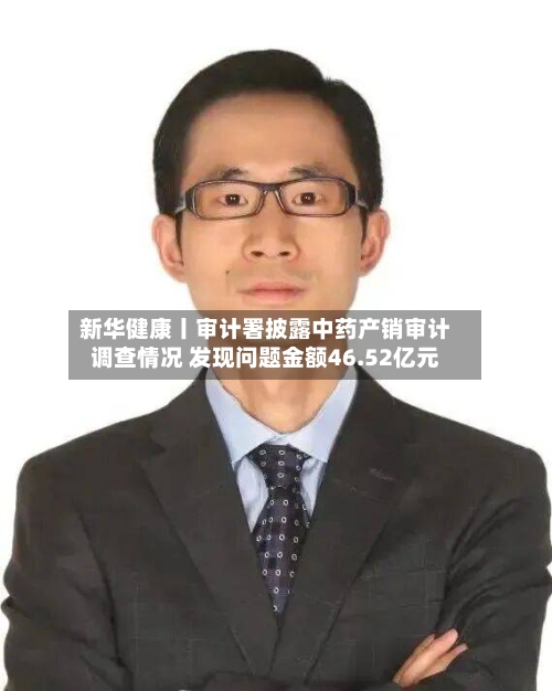 新华健康丨审计署披露中药产销审计调查情况 发现问题金额46.52亿元