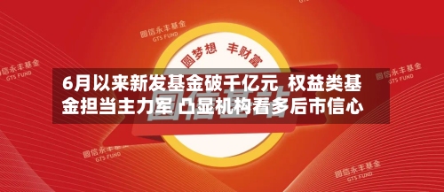 6月以来新发基金破千亿元  权益类基金担当主力军 凸显机构看多后市信心-第2张图片