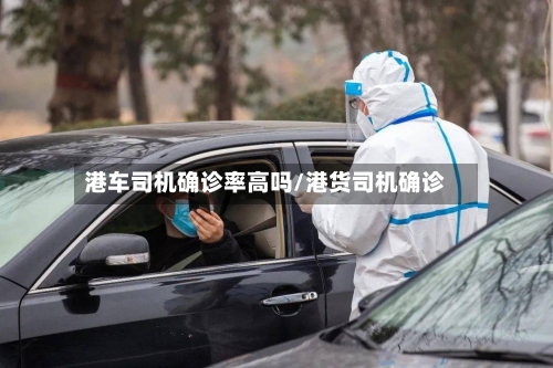 港车司机确诊率高吗/港货司机确诊-第3张图片