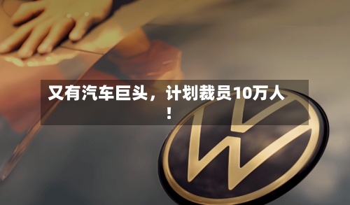 又有汽车巨头，计划裁员10万人！