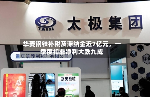 华菱钢铁补税及滞纳金近7亿元	，一季度扣非净利大跌九成-第3张图片