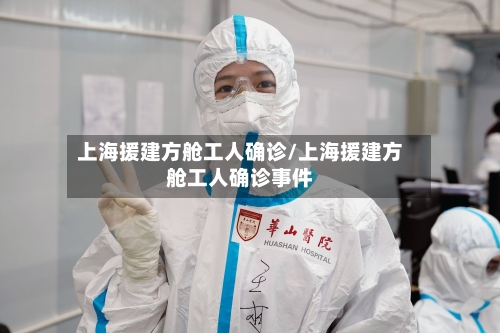 上海援建方舱工人确诊/上海援建方舱工人确诊事件