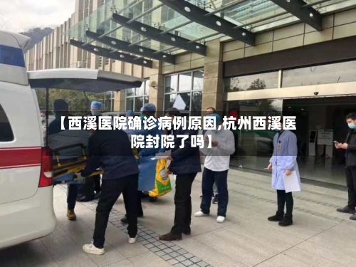 【西溪医院确诊病例原因,杭州西溪医院封院了吗】-第2张图片