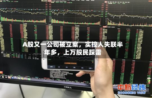 A股又一公司被立案	，实控人失联半年多，上万股民踩雷-第3张图片