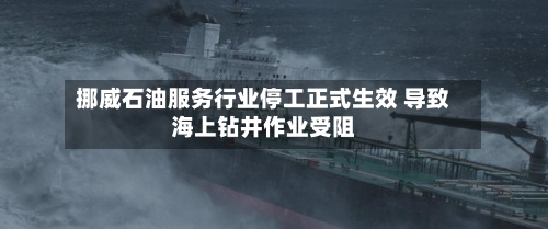 挪威石油服务行业停工正式生效 导致海上钻井作业受阻-第2张图片