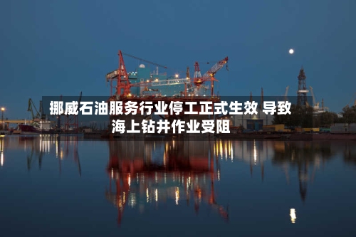 挪威石油服务行业停工正式生效 导致海上钻井作业受阻-第3张图片