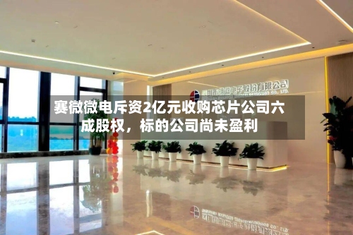 赛微微电斥资2亿元收购芯片公司六成股权	，标的公司尚未盈利-第2张图片