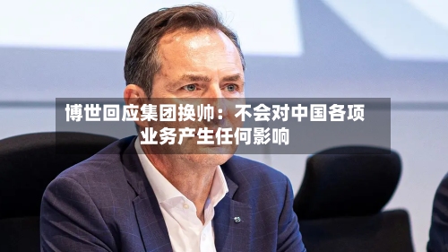 博世回应集团换帅：不会对中国各项业务产生任何影响