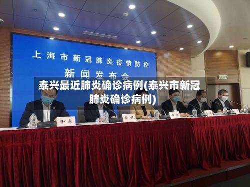 泰兴最近肺炎确诊病例(泰兴市新冠肺炎确诊病例)