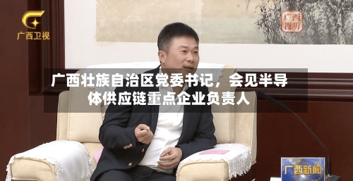 广西壮族自治区党委书记	，会见半导体供应链重点企业负责人-第3张图片