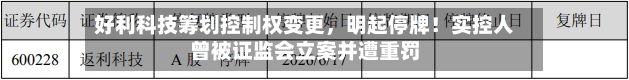 好利科技筹划控制权变更，明起停牌！实控人曾被证监会立案并遭重罚-第2张图片