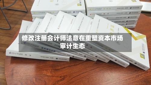 修改注册会计师法意在重塑资本市场审计生态