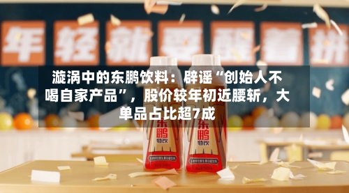 漩涡中的东鹏饮料：辟谣“创始人不喝自家产品”	，股价较年初近腰斩，大单品占比超7成-第2张图片