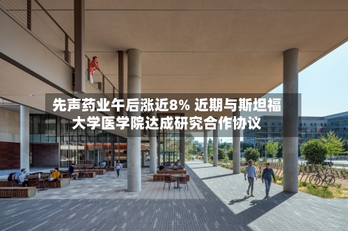 先声药业午后涨近8% 近期与斯坦福大学医学院达成研究合作协议-第1张图片
