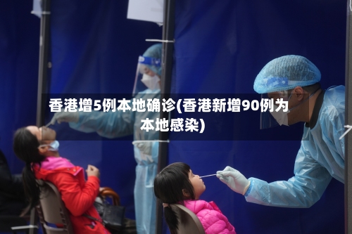 香港增5例本地确诊(香港新增90例为本地感染)-第2张图片