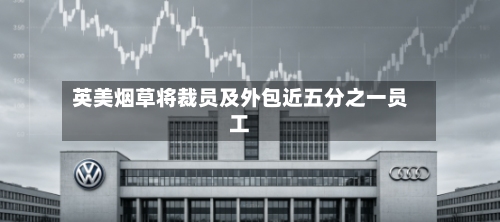 英美烟草将裁员及外包近五分之一员工