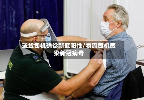 送货司机确诊新冠阳性/物流司机感染新冠病毒-第3张图片