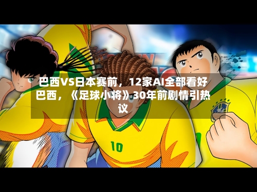 巴西VS日本赛前，12家AI全部看好巴西	，《足球小将》30年前剧情引热议-第3张图片