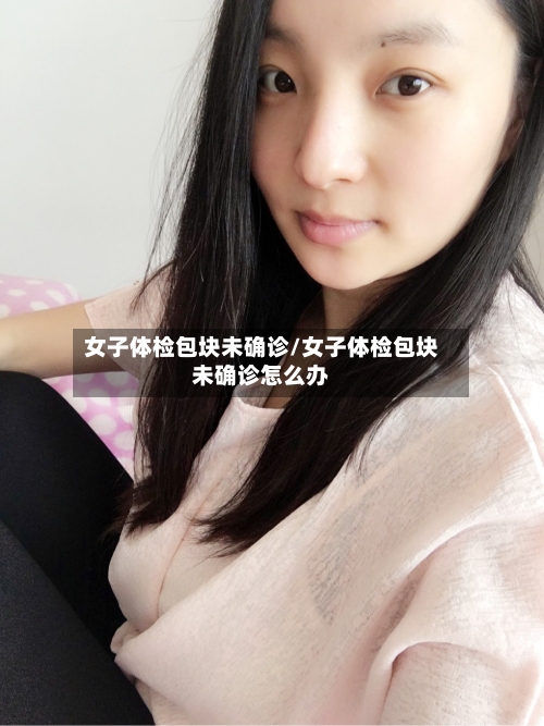女子体检包块未确诊/女子体检包块未确诊怎么办