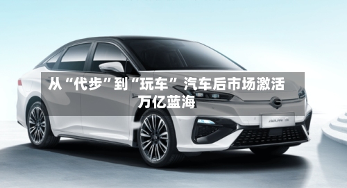 从“代步”到“玩车” 汽车后市场激活万亿蓝海