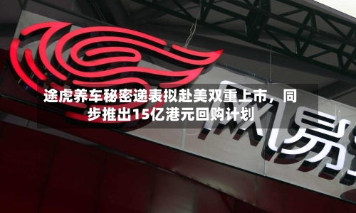 途虎养车秘密递表拟赴美双重上市，同步推出15亿港元回购计划-第2张图片