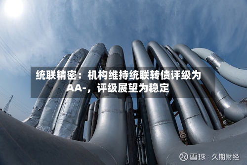 统联精密：机构维持统联转债评级为AA-，评级展望为稳定-第2张图片