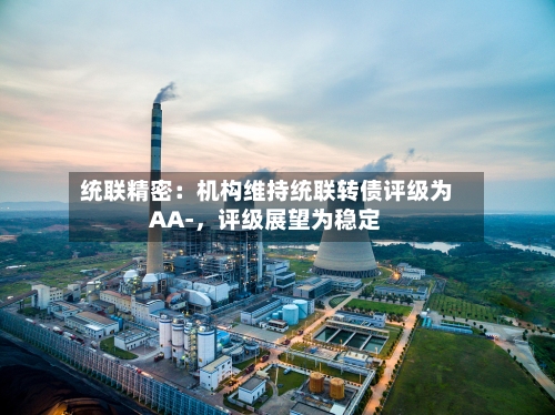 统联精密：机构维持统联转债评级为AA-，评级展望为稳定-第1张图片