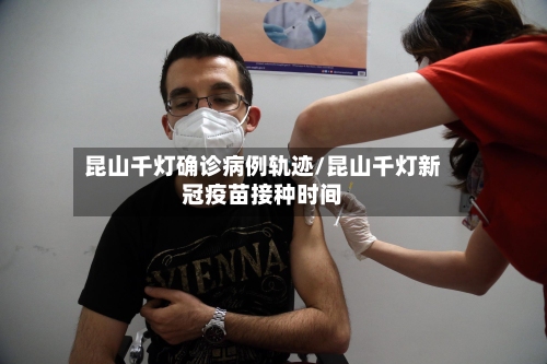 昆山千灯确诊病例轨迹/昆山千灯新冠疫苗接种时间